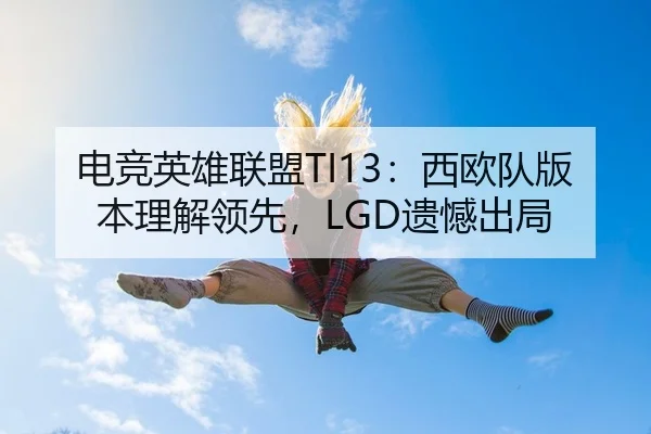 电竞英雄联盟TI13：西欧队版本理解领先，LGD遗憾出局