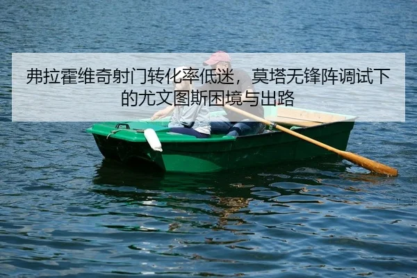 弗拉霍维奇射门转化率低迷，莫塔无锋阵调试下的尤文图斯困境与出路