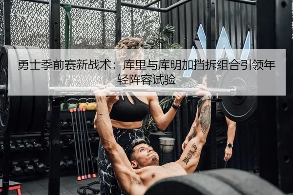 勇士季前赛新战术：库里与库明加挡拆组合引领年轻阵容试验