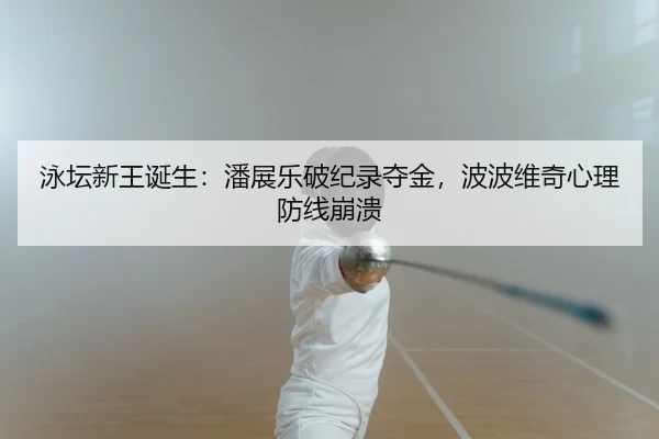 泳坛新王诞生：潘展乐破纪录夺金，波波维奇心理防线崩溃